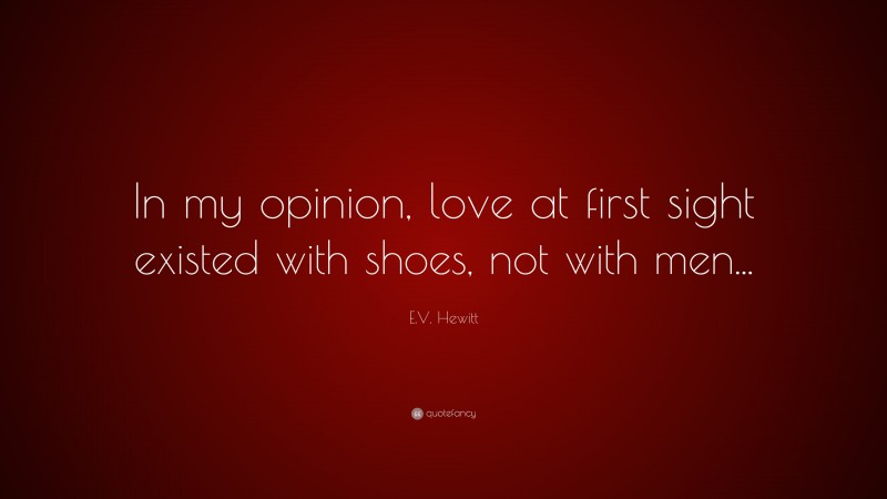 E.V. Hewitt Quote: “In my opinion, love at first sight existed with shoes, not with men...”
