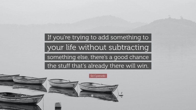 Ed Cyzewski Quote: “If you’re trying to add something to your life without subtracting something else, there’s a good chance the stuff that’s already there will win.”