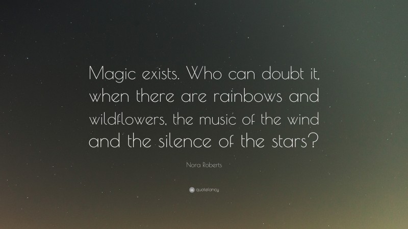 Nora Roberts Quote: “Magic exists. Who can doubt it, when there are rainbows and wildflowers, the music of the wind and the silence of the stars?”