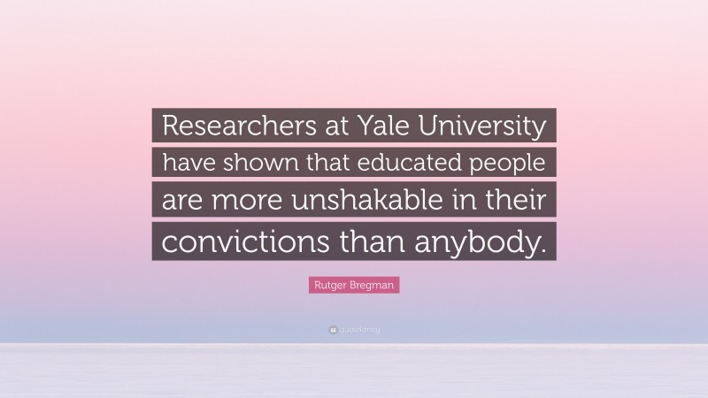 Rutger Bregman Quote: “Researchers at Yale University have shown that educated people are more unshakable in their convictions than anybody.”