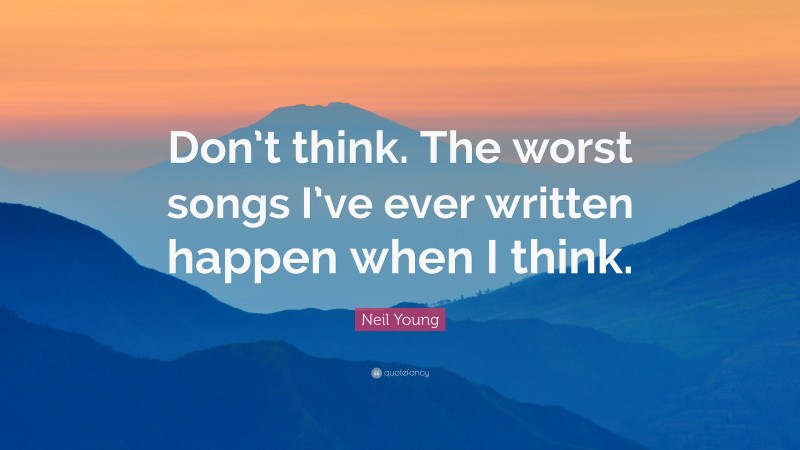 Neil Young Quote: “Don’t think. The worst songs I’ve ever written happen when I think.”