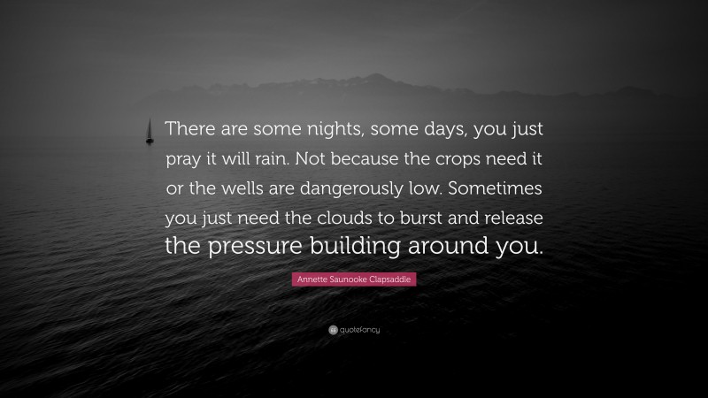 Annette Saunooke Clapsaddle Quote: “There are some nights, some days, you just pray it will rain. Not because the crops need it or the wells are dangerously low. Sometimes you just need the clouds to burst and release the pressure building around you.”