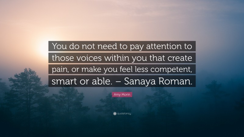 Amy Morin Quote: “You do not need to pay attention to those voices within you that create pain, or make you feel less competent, smart or able. – Sanaya Roman.”