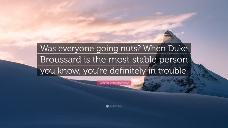 Barbara Venkataraman Quote: “Was everyone going nuts? When Duke Broussard is the most stable person you know, you’re definitely in trouble.”