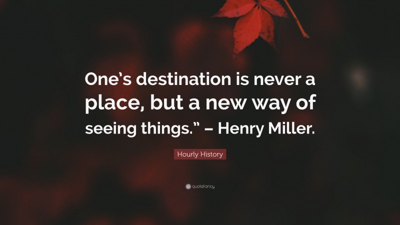 Hourly History Quote: “One’s destination is never a place, but a new way of seeing things.” – Henry Miller.”