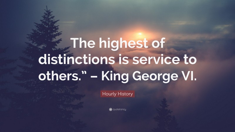 Hourly History Quote: “The highest of distinctions is service to others.” – King George VI.”
