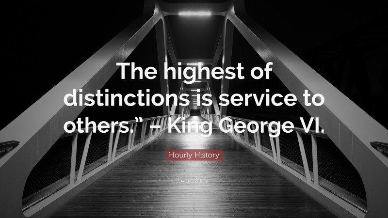 Hourly History Quote: “The highest of distinctions is service to others.” – King George VI.”