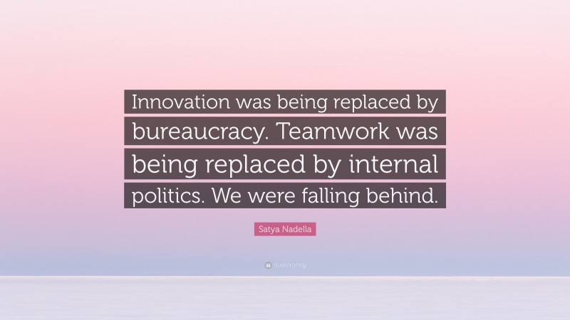 Satya Nadella Quote: “Innovation was being replaced by bureaucracy. Teamwork was being replaced by internal politics. We were falling behind.”