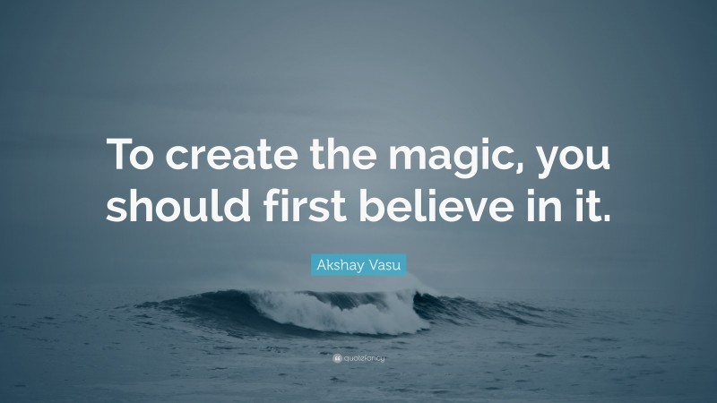 Akshay Vasu Quote: “To create the magic, you should first believe in it.”