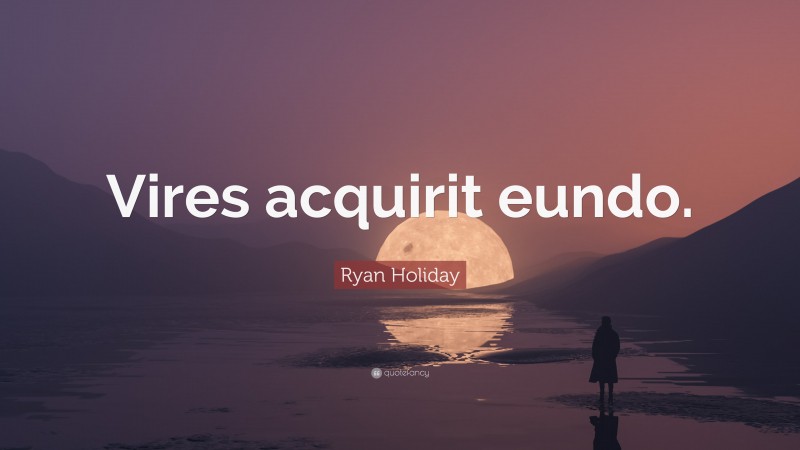 Ryan Holiday Quote: “Vires acquirit eundo.”