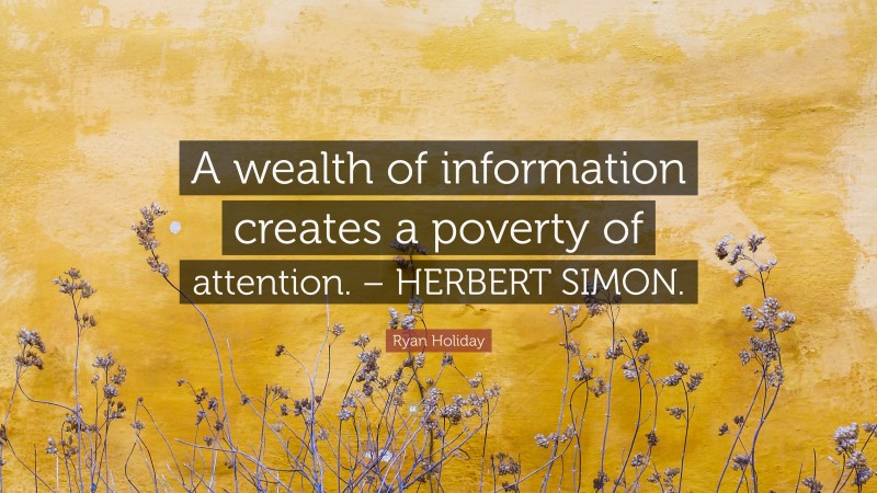 Ryan Holiday Quote: “A wealth of information creates a poverty of attention. – HERBERT SIMON.”