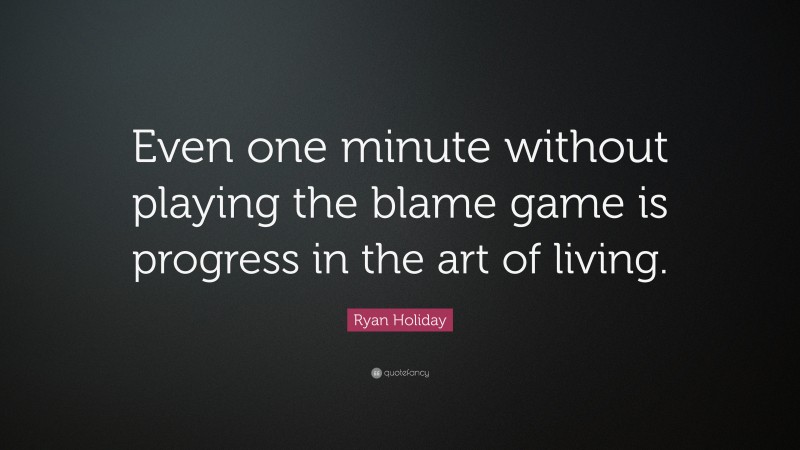 Ryan Holiday Quote: “Even one minute without playing the blame game is progress in the art of living.”
