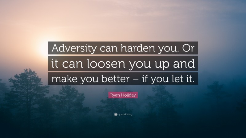 Ryan Holiday Quote: “Adversity can harden you. Or it can loosen you up and make you better – if you let it.”