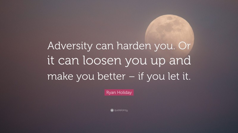 Ryan Holiday Quote: “Adversity can harden you. Or it can loosen you up and make you better – if you let it.”