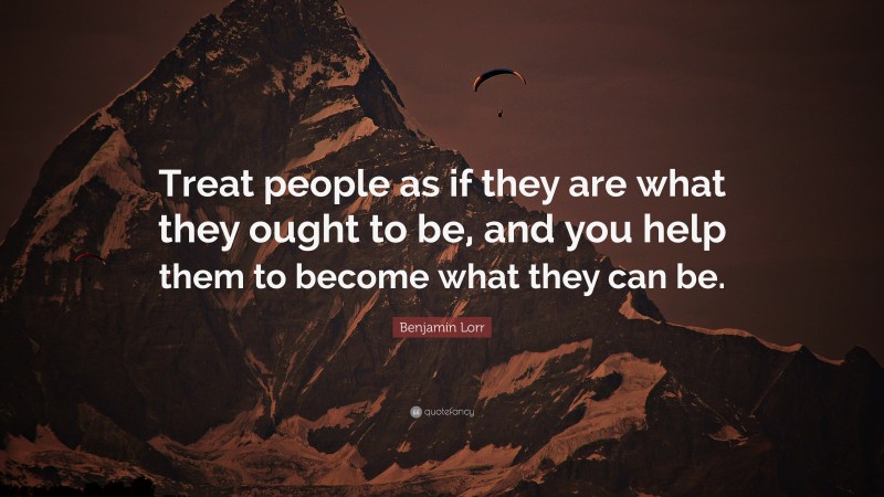 Benjamin Lorr Quote: “Treat people as if they are what they ought to be, and you help them to become what they can be.”