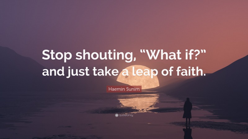 Haemin Sunim Quote: “Stop shouting, “What if?” and just take a leap of faith.”
