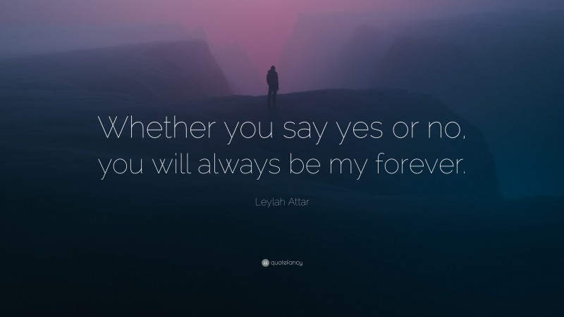 Leylah Attar Quote: “Whether you say yes or no, you will always be my forever.”