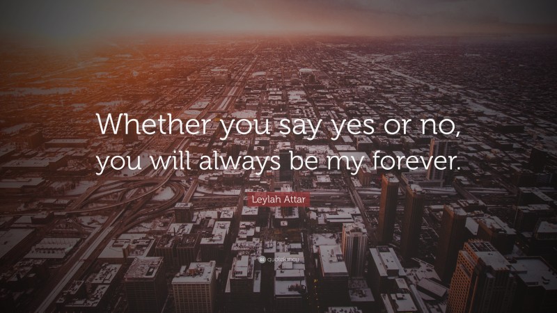 Leylah Attar Quote: “Whether you say yes or no, you will always be my forever.”