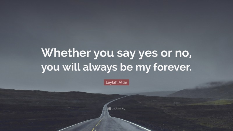 Leylah Attar Quote: “Whether you say yes or no, you will always be my forever.”