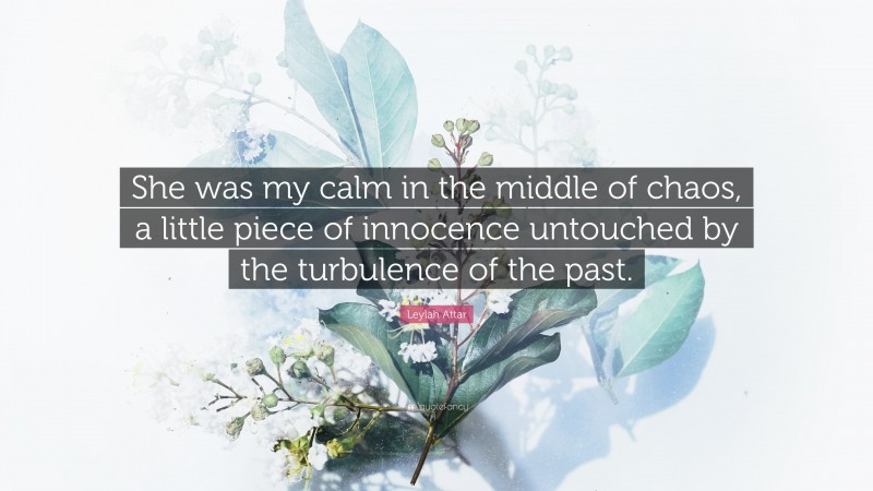 Leylah Attar Quote: “She was my calm in the middle of chaos, a little piece of innocence untouched by the turbulence of the past.”