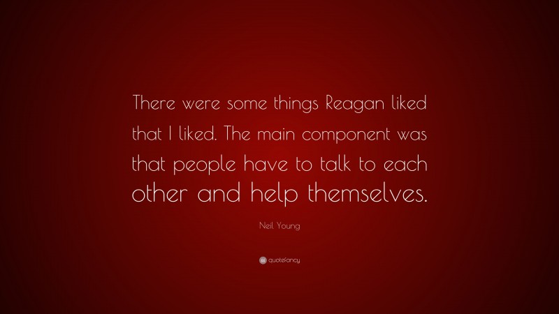 Neil Young Quote: “There were some things Reagan liked that I liked. The main component was that people have to talk to each other and help themselves.”