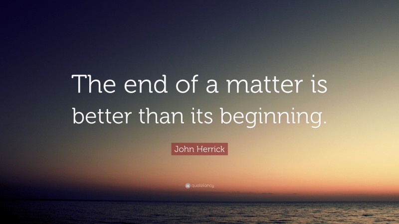 John Herrick Quote: “The end of a matter is better than its beginning.”