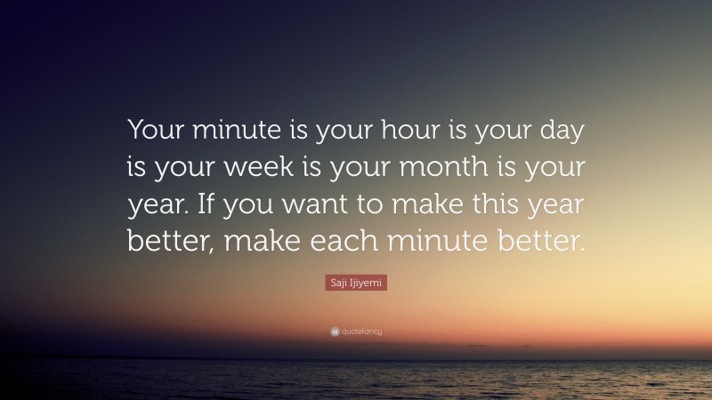 Saji Ijiyemi Quote: “Your minute is your hour is your day is your week is your month is your year. If you want to make this year better, make each minute better.”