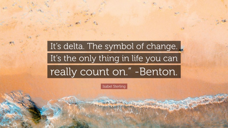 Isabel Sterling Quote: “It’s delta. The symbol of change. It’s the only thing in life you can really count on.” -Benton.”