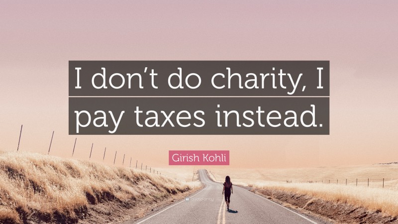 Girish Kohli Quote: “I don’t do charity, I pay taxes instead.”