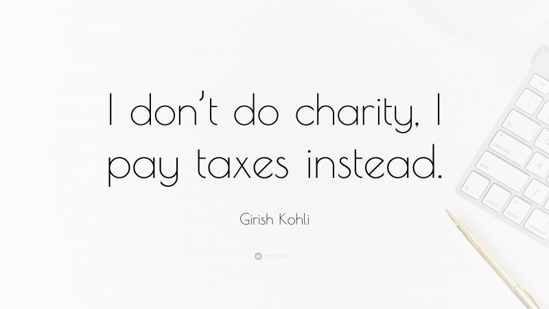Girish Kohli Quote: “I don’t do charity, I pay taxes instead.”