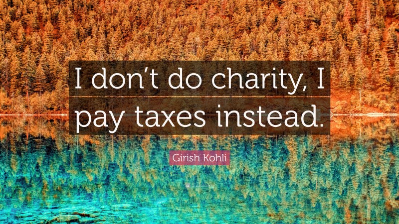 Girish Kohli Quote: “I don’t do charity, I pay taxes instead.”