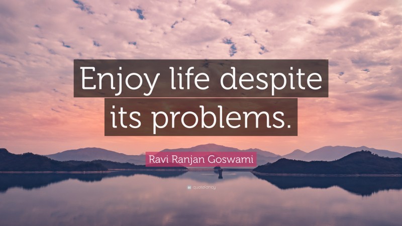 Ravi Ranjan Goswami Quote: “Enjoy life despite its problems.”