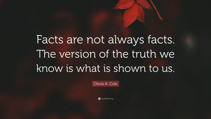 Olivia A. Cole Quote: “Facts are not always facts. The version of the truth we know is what is shown to us.”