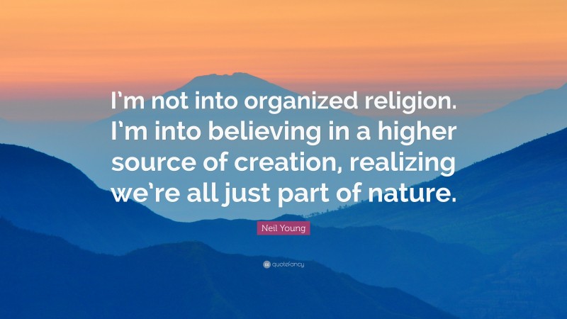 Neil Young Quote: “I’m not into organized religion. I’m into believing in a higher source of creation, realizing we’re all just part of nature.”