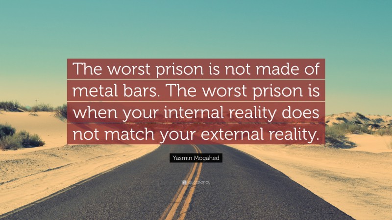 Yasmin Mogahed Quote: “The worst prison is not made of metal bars. The worst prison is when your internal reality does not match your external reality.”