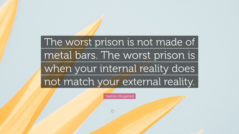 Yasmin Mogahed Quote: “The worst prison is not made of metal bars. The worst prison is when your internal reality does not match your external reality.”