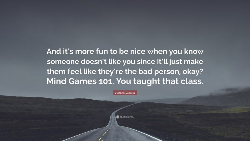 Mariana Zapata Quote: “And it’s more fun to be nice when you know someone doesn’t like you since it’ll just make them feel like they’re the bad person, okay? Mind Games 101. You taught that class.”