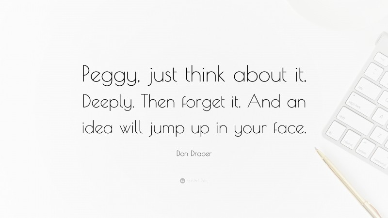 Don Draper Quote: “Peggy, just think about it. Deeply. Then forget it. And an idea will jump up in your face.”