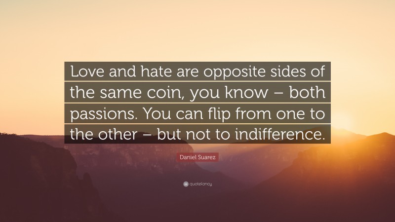 Daniel Suarez Quote: “Love and hate are opposite sides of the same coin, you know – both passions. You can flip from one to the other – but not to indifference.”