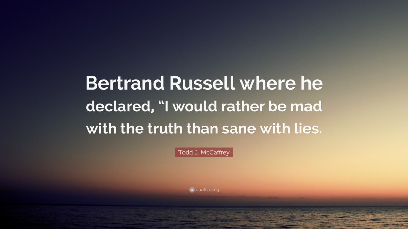 Todd J. McCaffrey Quote: “Bertrand Russell where he declared, “I would rather be mad with the truth than sane with lies.”