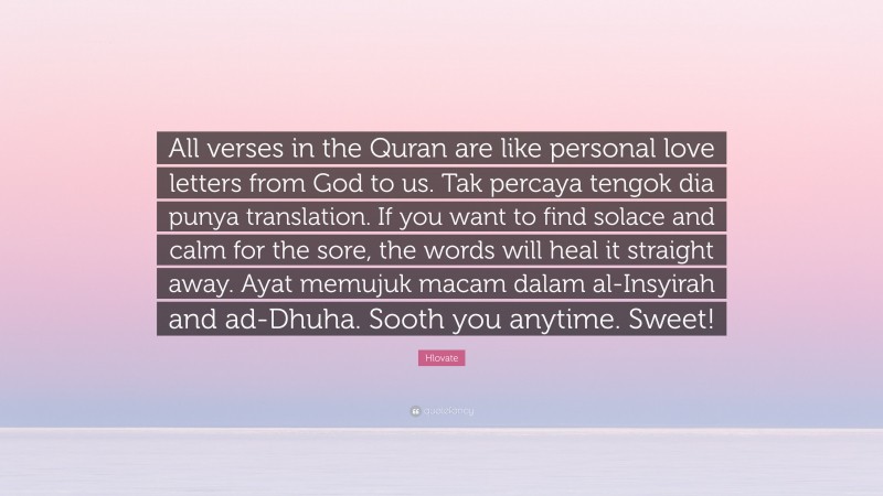 Hlovate Quote: “All verses in the Quran are like personal love letters from God to us. Tak percaya tengok dia punya translation. If you want to find solace and calm for the sore, the words will heal it straight away. Ayat memujuk macam dalam al-Insyirah and ad-Dhuha. Sooth you anytime. Sweet!”
