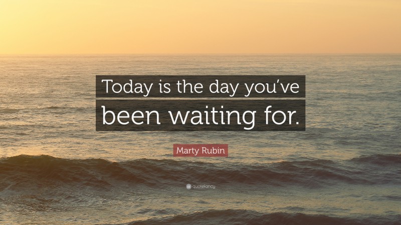 Marty Rubin Quote: “Today is the day you’ve been waiting for.”