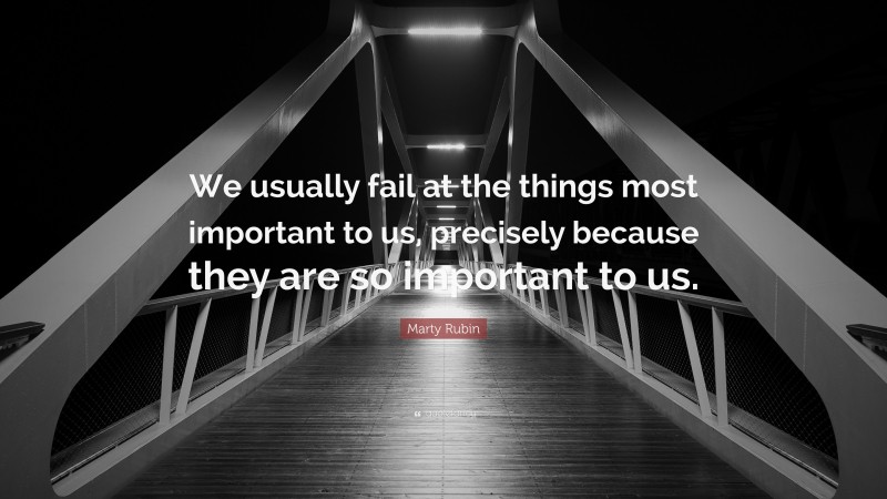 Marty Rubin Quote: “We usually fail at the things most important to us, precisely because they are so important to us.”