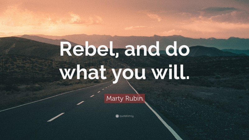 Marty Rubin Quote: “Rebel, and do what you will.”