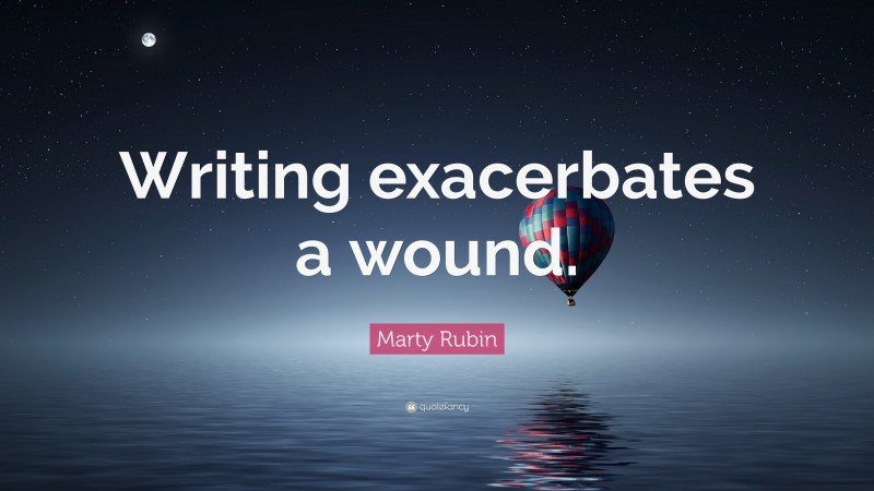 Marty Rubin Quote: “Writing exacerbates a wound.”
