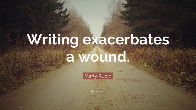 Marty Rubin Quote: “Writing exacerbates a wound.”