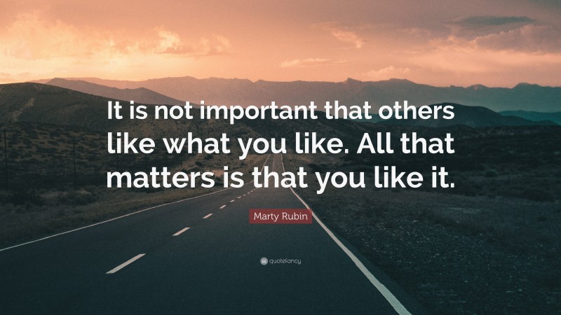 Marty Rubin Quote: “It is not important that others like what you like. All that matters is that you like it.”