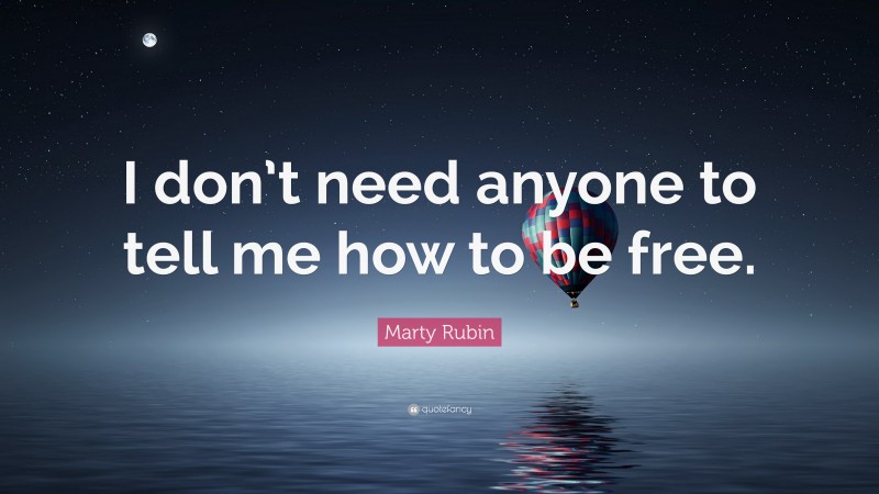 Marty Rubin Quote: “I don’t need anyone to tell me how to be free.”