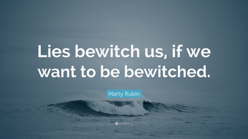 Marty Rubin Quote: “Lies bewitch us, if we want to be bewitched.”