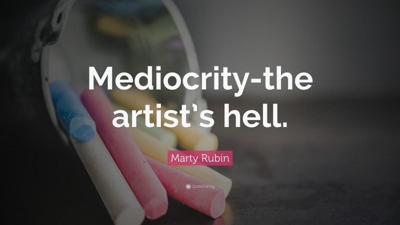 Marty Rubin Quote: “Mediocrity-the artist’s hell.”
